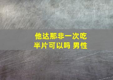 他达那非一次吃半片可以吗 男性